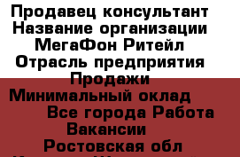 Продавец-консультант › Название организации ­ МегаФон Ритейл › Отрасль предприятия ­ Продажи › Минимальный оклад ­ 25 000 - Все города Работа » Вакансии   . Ростовская обл.,Каменск-Шахтинский г.